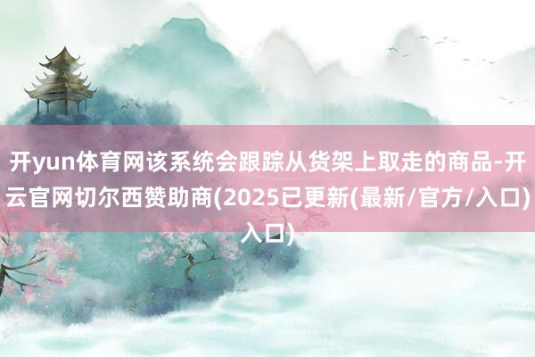 开yun体育网该系统会跟踪从货架上取走的商品-开云官网切尔西赞助商(2025已更新(最新/官方/入口)