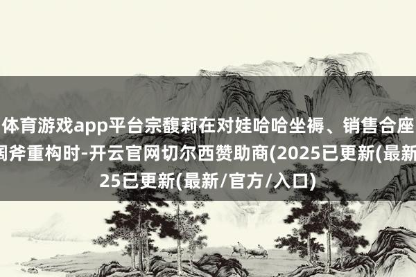 体育游戏app平台宗馥莉在对娃哈哈坐褥、销售合座系进行大刀阔斧重构时-开云官网切尔西赞助商(2025已更新(最新/官方/入口)