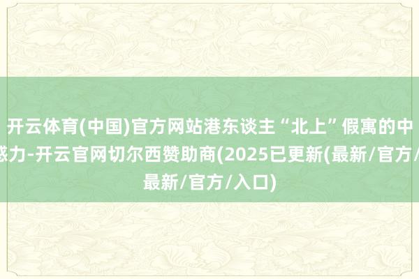 开云体育(中国)官方网站港东谈主“北上”假寓的中枢诱惑力-开云官网切尔西赞助商(2025已更新(最新/官方/入口)