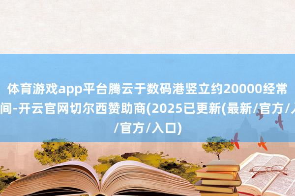 体育游戏app平台腾云于数码港竖立约20000经常呎空间-开云官网切尔西赞助商(2025已更新(最新/官方/入口)