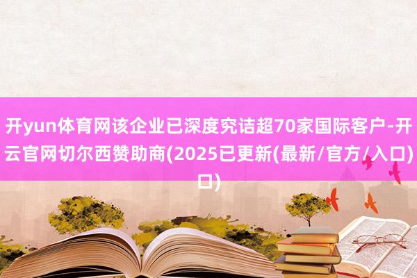 开yun体育网该企业已深度究诘超70家国际客户-开云官网切尔西赞助商(2025已更新(最新/官方/入口)