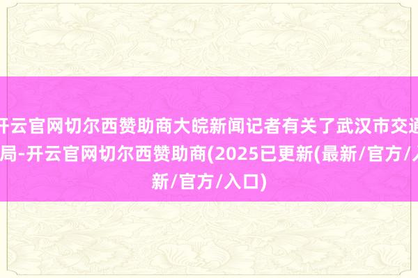 开云官网切尔西赞助商大皖新闻记者有关了武汉市交通运输局-开云官网切尔西赞助商(2025已更新(最新/官方/入口)