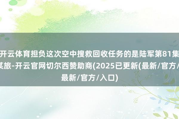 开云体育担负这次空中搜救回收任务的是陆军第81集团军某旅-开云官网切尔西赞助商(2025已更新(最新/官方/入口)