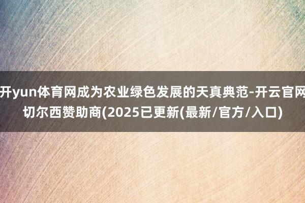 开yun体育网成为农业绿色发展的天真典范-开云官网切尔西赞助商(2025已更新(最新/官方/入口)