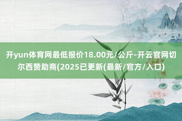开yun体育网最低报价18.00元/公斤-开云官网切尔西赞助商(2025已更新(最新/官方/入口)