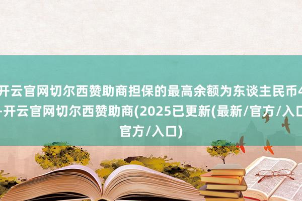 开云官网切尔西赞助商担保的最高余额为东谈主民币42-开云官网切尔西赞助商(2025已更新(最新/官方/入口)