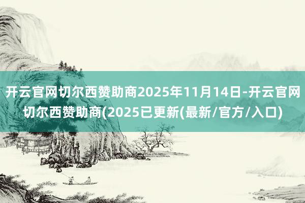 开云官网切尔西赞助商2025年11月14日-开云官网切尔西赞助商(2025已更新(最新/官方/入口)