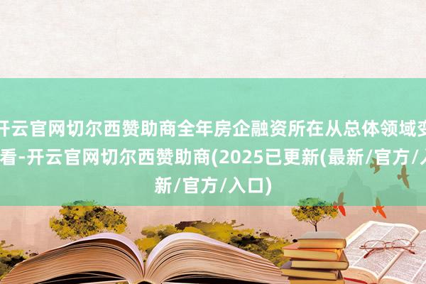 开云官网切尔西赞助商全年房企融资所在从总体领域变化来看-开云官网切尔西赞助商(2025已更新(最新/官方/入口)