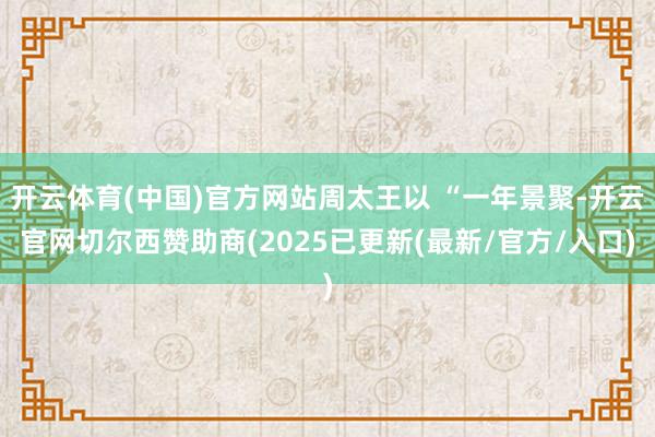 开云体育(中国)官方网站周太王以 “一年景聚-开云官网切尔西赞助商(2025已更新(最新/官方/入口)