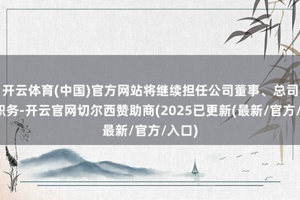 开云体育(中国)官方网站将继续担任公司董事、总司帐师职务-开云官网切尔西赞助商(2025已更新(最新/官方/入口)