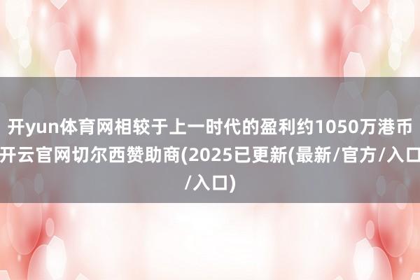开yun体育网相较于上一时代的盈利约1050万港币-开云官网切尔西赞助商(2025已更新(最新/官方/入口)