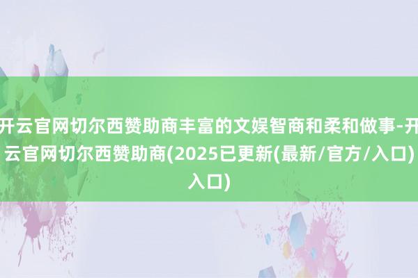 开云官网切尔西赞助商丰富的文娱智商和柔和做事-开云官网切尔西赞助商(2025已更新(最新/官方/入口)