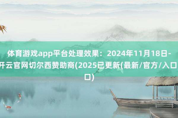 体育游戏app平台处理效果：2024年11月18日-开云官网切尔西赞助商(2025已更新(最新/官方/入口)