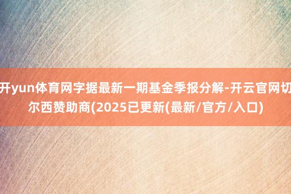 开yun体育网字据最新一期基金季报分解-开云官网切尔西赞助商(2025已更新(最新/官方/入口)