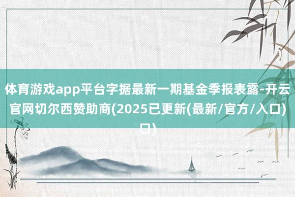体育游戏app平台字据最新一期基金季报表露-开云官网切尔西赞助商(2025已更新(最新/官方/入口)