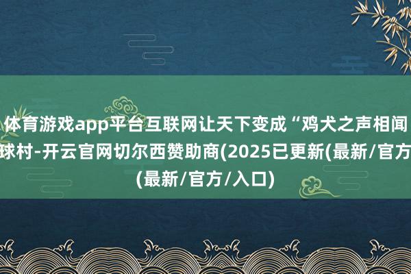 体育游戏app平台互联网让天下变成“鸡犬之声相闻”的地球村-开云官网切尔西赞助商(2025已更新(最新/官方/入口)