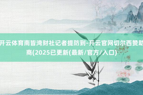 开云体育南皆湾财社记者提防到-开云官网切尔西赞助商(2025已更新(最新/官方/入口)