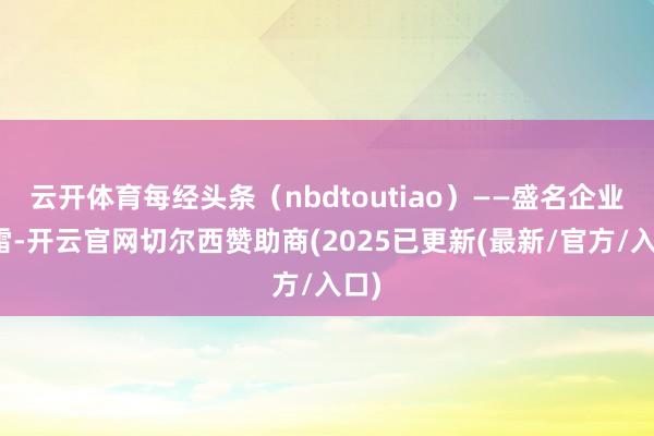 云开体育每经头条（nbdtoutiao）——盛名企业爆雷-开云官网切尔西赞助商(2025已更新(最新/官方/入口)