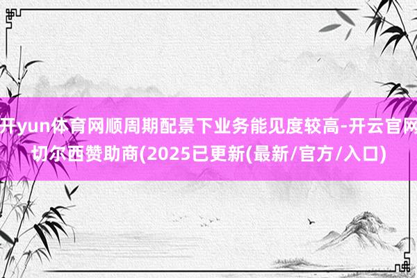 开yun体育网顺周期配景下业务能见度较高-开云官网切尔西赞助商(2025已更新(最新/官方/入口)