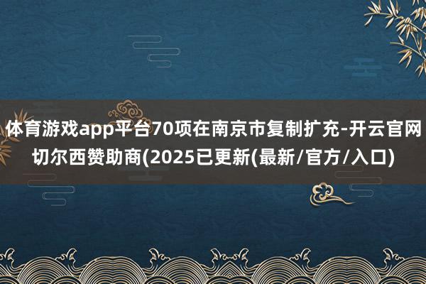 体育游戏app平台70项在南京市复制扩充-开云官网切尔西赞助商(2025已更新(最新/官方/入口)