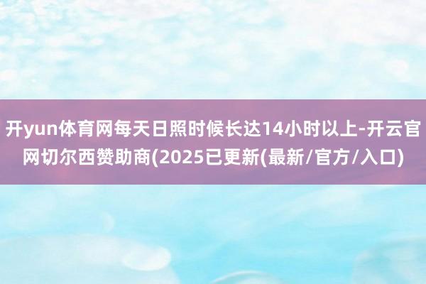 开yun体育网每天日照时候长达14小时以上-开云官网切尔西赞助商(2025已更新(最新/官方/入口)