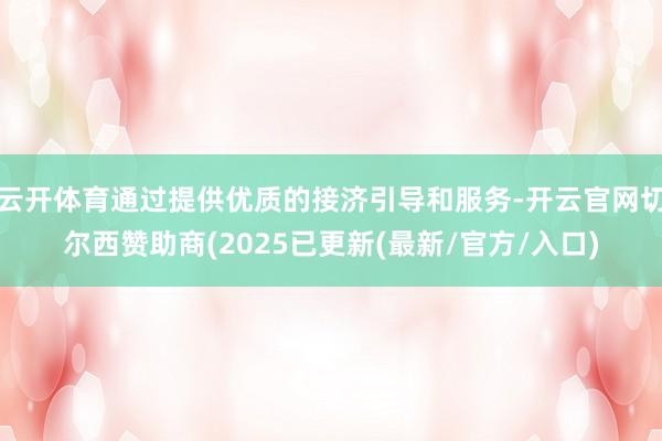 云开体育通过提供优质的接济引导和服务-开云官网切尔西赞助商(2025已更新(最新/官方/入口)