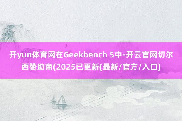 开yun体育网在Geekbench 5中-开云官网切尔西赞助商(2025已更新(最新/官方/入口)