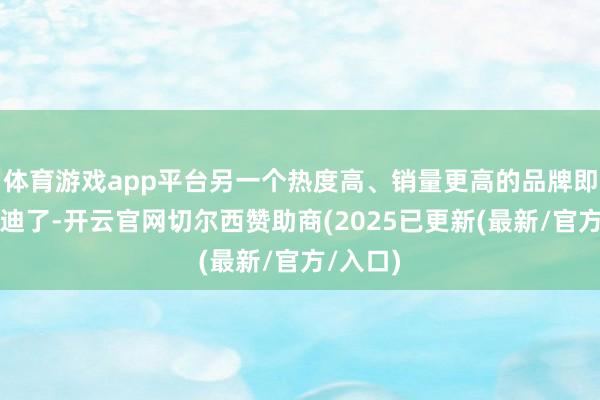 体育游戏app平台另一个热度高、销量更高的品牌即是比亚迪了-开云官网切尔西赞助商(2025已更新(最新/官方/入口)