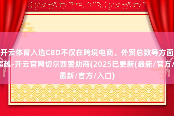 开云体育入选CBD不仅在跨境电商、外贸总数等方面得益超越-开云官网切尔西赞助商(2025已更新(最新/官方/入口)