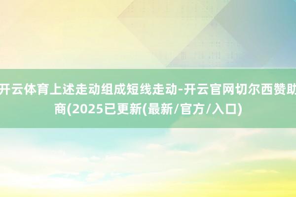 开云体育上述走动组成短线走动-开云官网切尔西赞助商(2025已更新(最新/官方/入口)