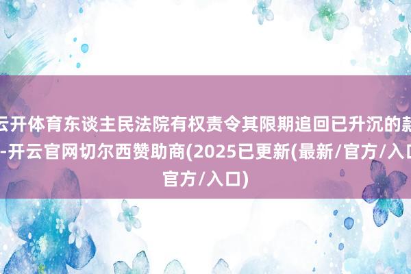 云开体育东谈主民法院有权责令其限期追回已升沉的款项-开云官网切尔西赞助商(2025已更新(最新/官方/入口)