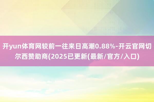 开yun体育网较前一往来日高潮0.88%-开云官网切尔西赞助商(2025已更新(最新/官方/入口)