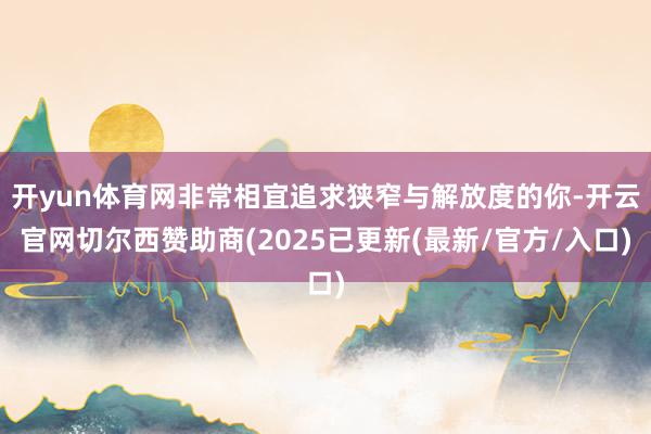 开yun体育网非常相宜追求狭窄与解放度的你-开云官网切尔西赞助商(2025已更新(最新/官方/入口)