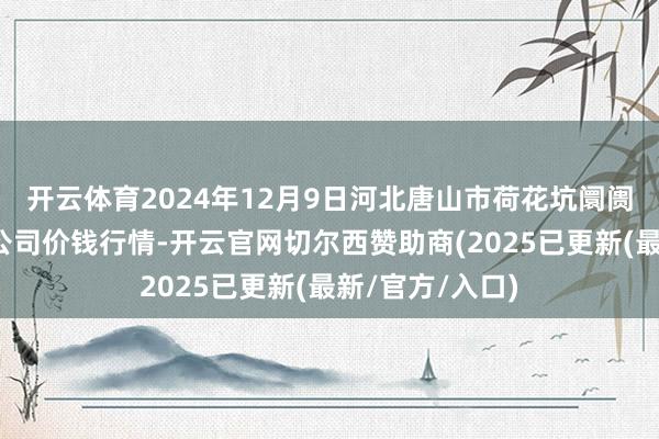 开云体育2024年12月9日河北唐山市荷花坑阛阓策动惩办有限公司价钱行情-开云官网切尔西赞助商(2025已更新(最新/官方/入口)
