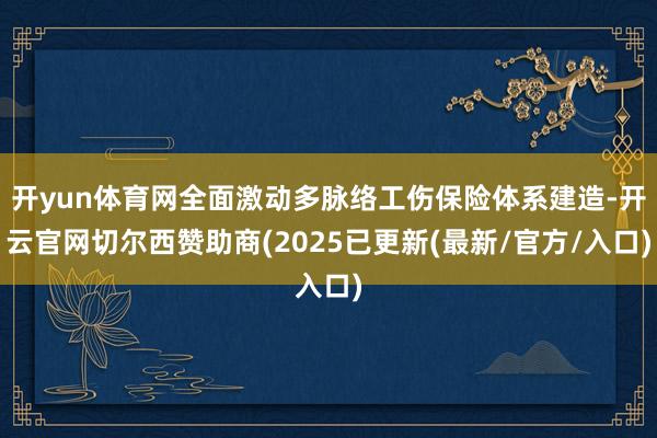 开yun体育网全面激动多脉络工伤保险体系建造-开云官网切尔西赞助商(2025已更新(最新/官方/入口)