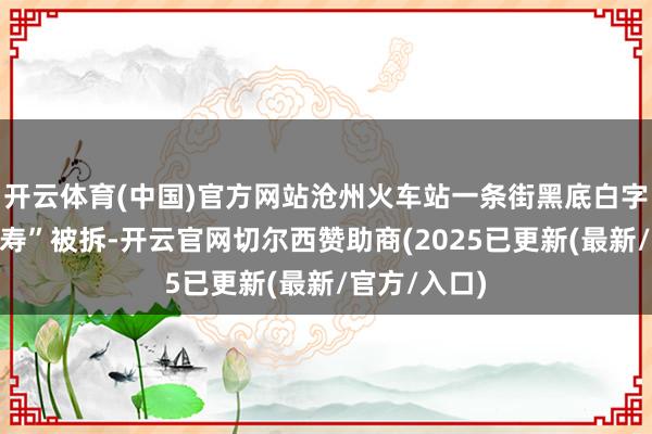 开云体育(中国)官方网站沧州火车站一条街黑底白字牌号的“短寿”被拆-开云官网切尔西赞助商(2025已更新(最新/官方/入口)