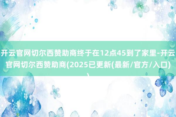 开云官网切尔西赞助商终于在12点45到了家里-开云官网切尔西赞助商(2025已更新(最新/官方/入口)