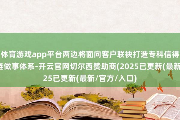 体育游戏app平台两边将面向客户联袂打造专科信得过赖的供应链做事体系-开云官网切尔西赞助商(2025已更新(最新/官方/入口)