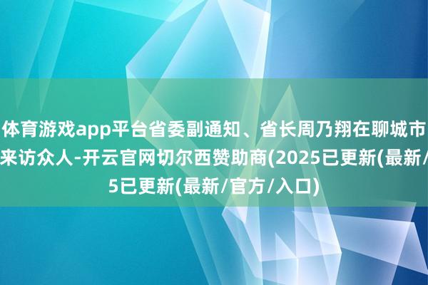 体育游戏app平台省委副通知、省长周乃翔在聊城市高唐县招待来访众人-开云官网切尔西赞助商(2025已更新(最新/官方/入口)