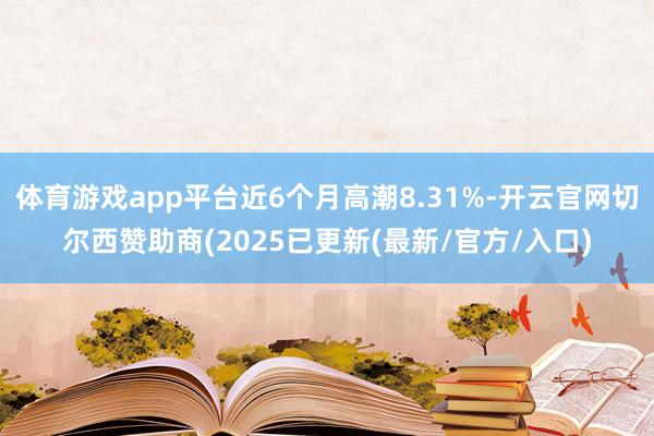 体育游戏app平台近6个月高潮8.31%-开云官网切尔西赞助商(2025已更新(最新/官方/入口)