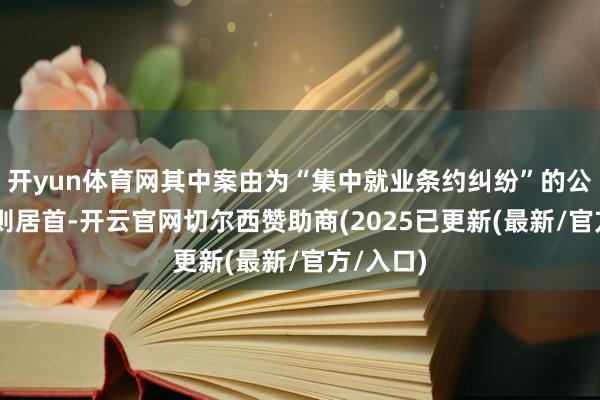 开yun体育网其中案由为“集中就业条约纠纷”的公告以21则居首-开云官网切尔西赞助商(2025已更新(最新/官方/入口)