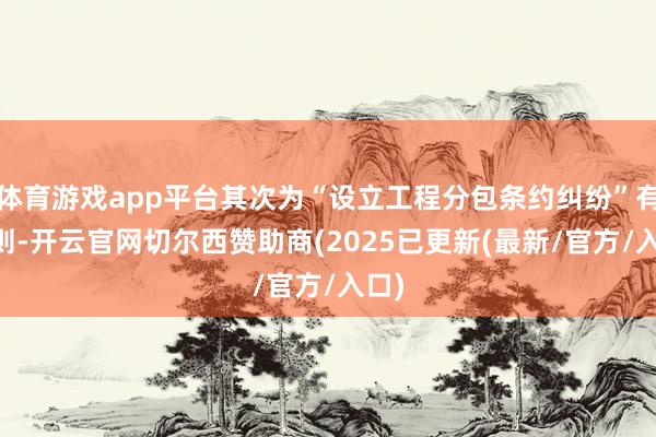 体育游戏app平台其次为“设立工程分包条约纠纷”有23则-开云官网切尔西赞助商(2025已更新(最新/官方/入口)