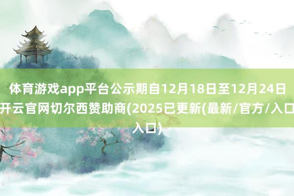 体育游戏app平台公示期自12月18日至12月24日-开云官网切尔西赞助商(2025已更新(最新/官方/入口)