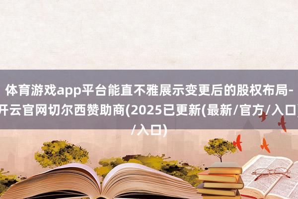 体育游戏app平台能直不雅展示变更后的股权布局-开云官网切尔西赞助商(2025已更新(最新/官方/入口)