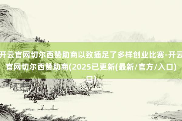 开云官网切尔西赞助商以致插足了多样创业比赛-开云官网切尔西赞助商(2025已更新(最新/官方/入口)