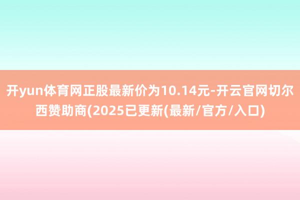 开yun体育网正股最新价为10.14元-开云官网切尔西赞助商(2025已更新(最新/官方/入口)