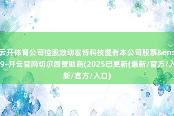 云开体育公司控股激动宏博科技握有本公司股票 69-开云官网切尔西赞助商(2025已更新(最新/官方/入口)