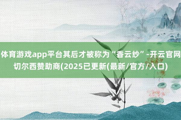 体育游戏app平台其后才被称为“香云纱”-开云官网切尔西赞助商(2025已更新(最新/官方/入口)