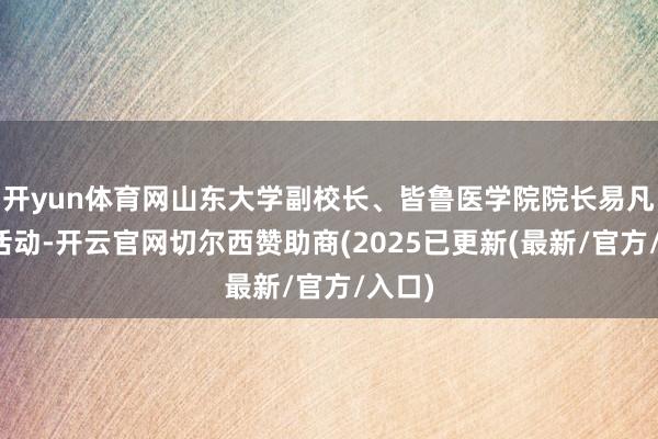 开yun体育网山东大学副校长、皆鲁医学院院长易凡主抓活动-开云官网切尔西赞助商(2025已更新(最新/官方/入口)