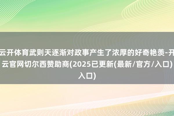 云开体育武则天逐渐对政事产生了浓厚的好奇艳羡-开云官网切尔西赞助商(2025已更新(最新/官方/入口)